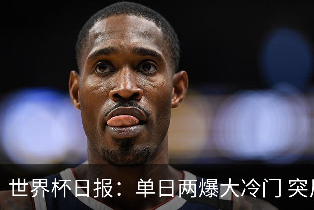 世界杯日报：单日两爆大冷门 突尼斯惨败后现换帅疑云