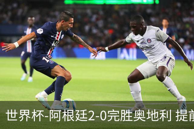 世界杯-阿根廷2-0完胜奥地利 提前一轮小组出线