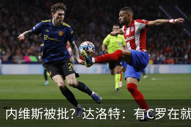 内维斯被批？达洛特：有C罗在就会有喧嚣 我们已提前交流做准备