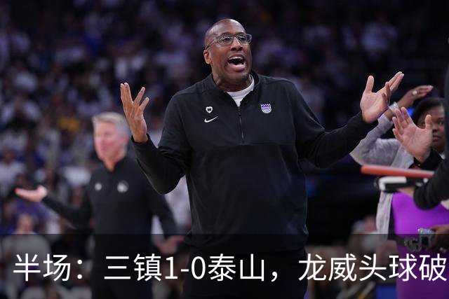 半场：三镇1-0泰山，龙威头球破僵，阿德里亚诺失点