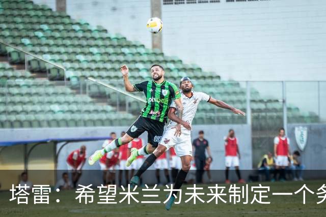 塔雷：希望米兰为未来制定一个务实的规划 那不勒斯请囧叔很明智