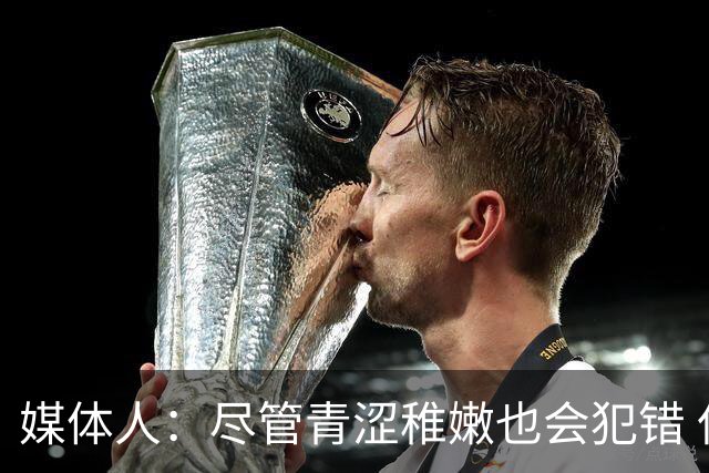 媒体人：尽管青涩稚嫩也会犯错 但他们依旧是纸面天赋更强的球队