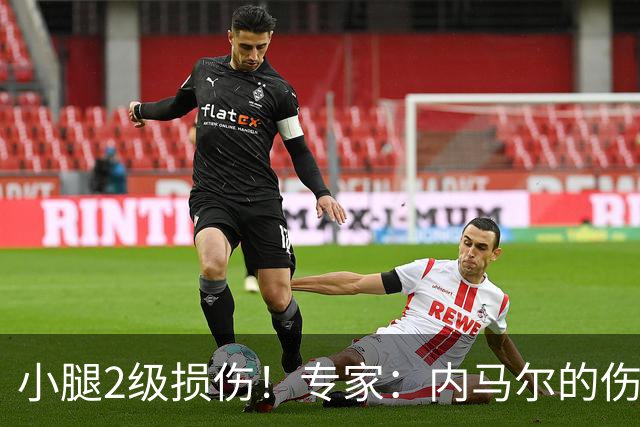 小腿2级损伤！专家：内马尔的伤病很棘手，复出也不能马上踢全场