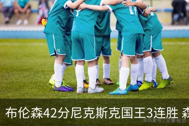 布伦森42分尼克斯克国王3连胜 森林狼大胜爵士