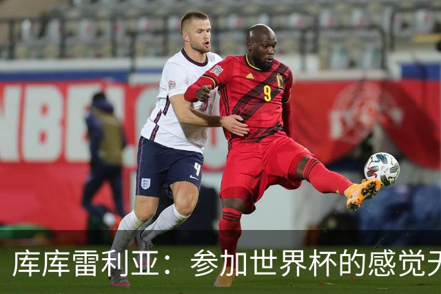库库雷利亚：参加世界杯的感觉无与伦比，在决赛进球犹如梦想成真