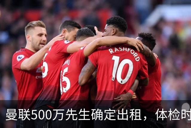 曼联500万先生确定出租，体检时间已定！世界杯国脚即将回归备战