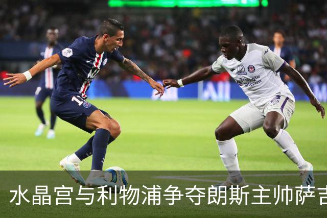 水晶宫与利物浦争夺朗斯主帅萨吉，英超教练市场的博弈