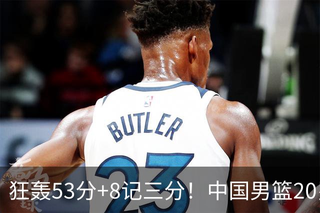 狂轰53分+8记三分！中国男篮20岁2米前锋崛起：崔永熙替身大闪耀