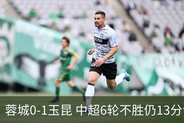蓉城0-1玉昆 中超6轮不胜仍13分领跑 奥斯卡头球制胜+赛季16球
