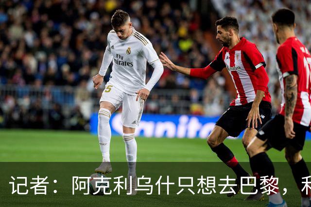 记者：阿克利乌什只想去巴黎，利物浦愿出更高价也无用