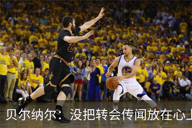 贝尔纳尔：没把转会传闻放在心上，我更倾向长久留在巴萨