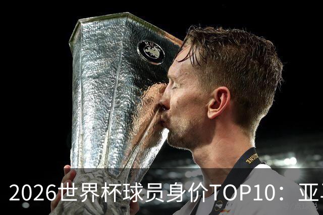 2026世界杯球员身价TOP10：亚马尔4亿美元居首 哈兰德第2 法国3人