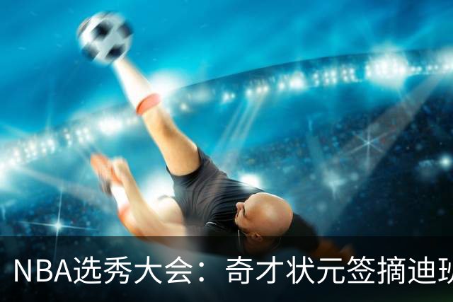 NBA选秀大会：奇才状元签摘迪班萨 皮特森榜眼